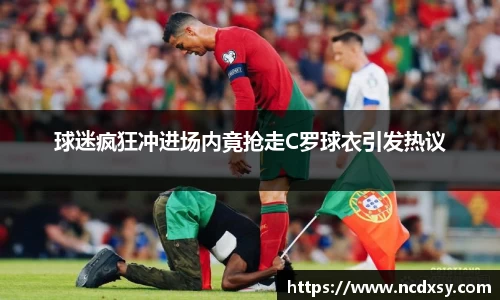 球迷疯狂冲进场内竟抢走C罗球衣引发热议