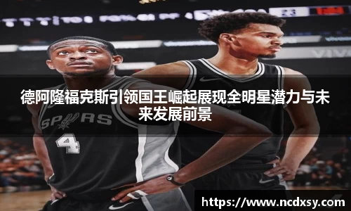 德阿隆福克斯引领国王崛起展现全明星潜力与未来发展前景