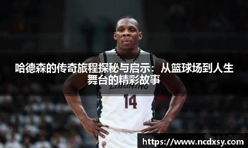 哈德森的传奇旅程探秘与启示：从篮球场到人生舞台的精彩故事